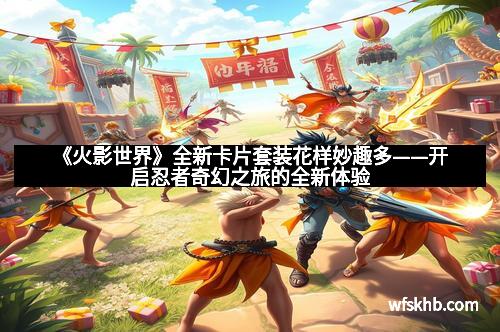 《火影世界》全新卡片套装花样妙趣多——开启忍者奇幻之旅的全新体验