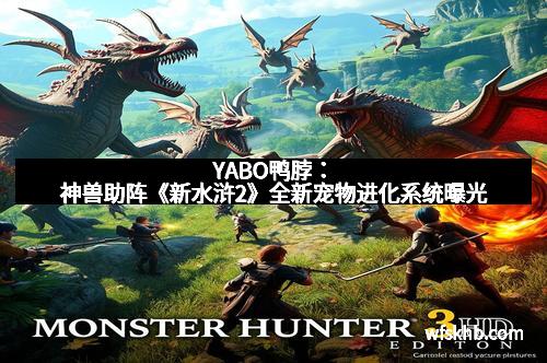 YABO鸭脖：神兽助阵《新水浒2》全新宠物进化系统曝光