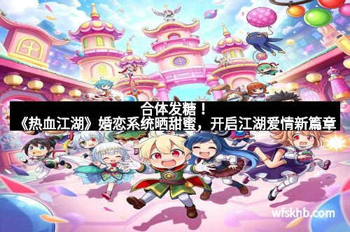 合体发糖！《热血江湖》婚恋系统晒甜蜜，开启江湖爱情新篇章